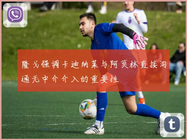 隆戈强调卡迪纳莱与阿莫林直接沟通无中介介入的重要性
