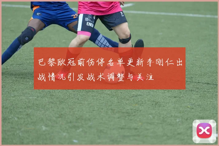 巴黎欧冠前伤停名单更新李刚仁出战情况引发战术调整与关注