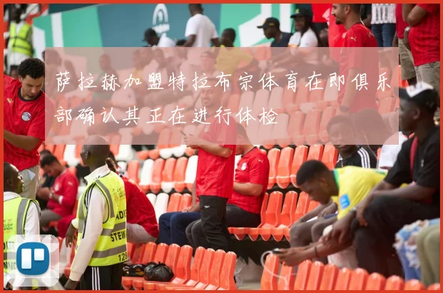 萨拉赫加盟特拉布宗体育在即俱乐部确认其正在进行体检
