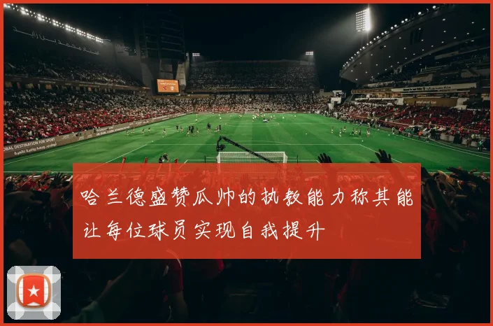 哈兰德盛赞瓜帅的执教能力称其能让每位球员实现自我提升