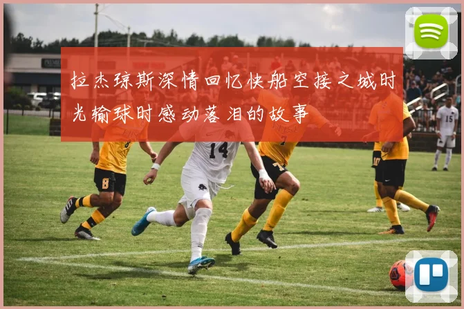 拉杰琼斯深情回忆快船空接之城时光输球时感动落泪的故事