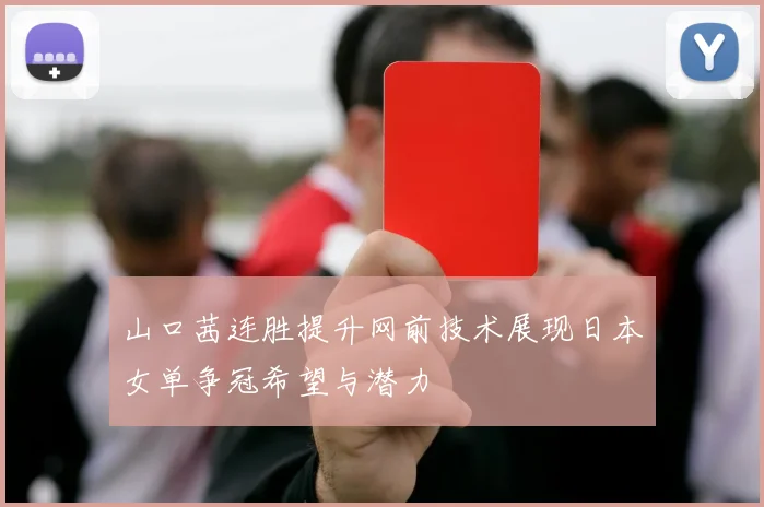 山口茜连胜提升网前技术展现日本女单争冠希望与潜力