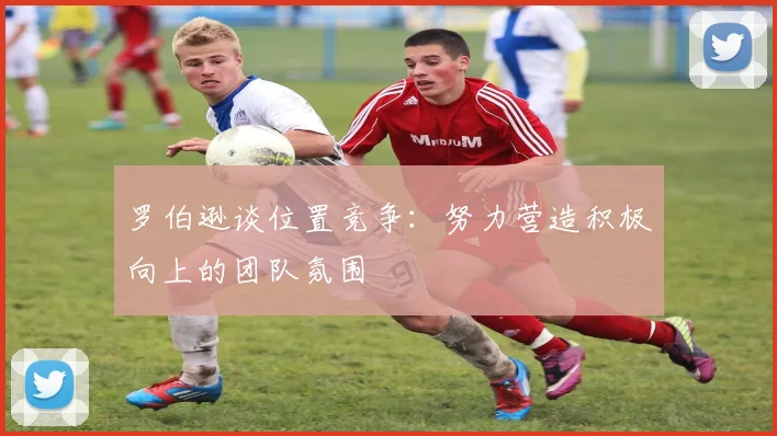 罗伯逊谈位置竞争：努力营造积极向上的团队氛围