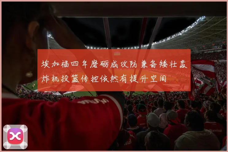 埃加福四年磨砺成攻防兼备矮壮轰炸机投篮传控依然有提升空间