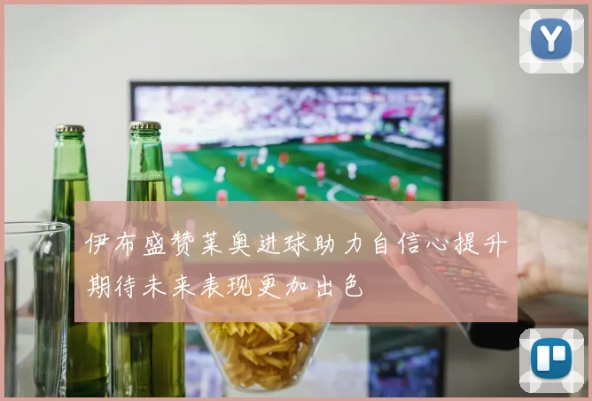 伊布盛赞莱奥进球助力自信心提升期待未来表现更加出色
