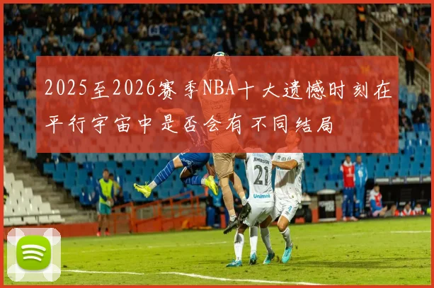 2025至2026赛季NBA十大遗憾时刻在平行宇宙中是否会有不同结局