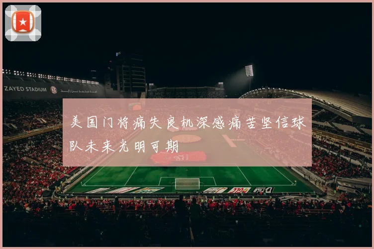 美国门将痛失良机深感痛苦坚信球队未来光明可期