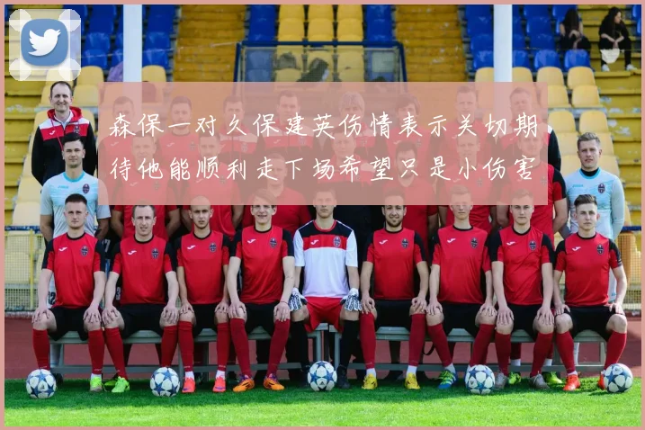 森保一对久保建英伤情表示关切期待他能顺利走下场希望只是小伤害