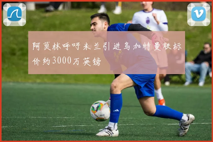 阿莫林呼吁米兰引进乌加特曼联标价约3000万英镑