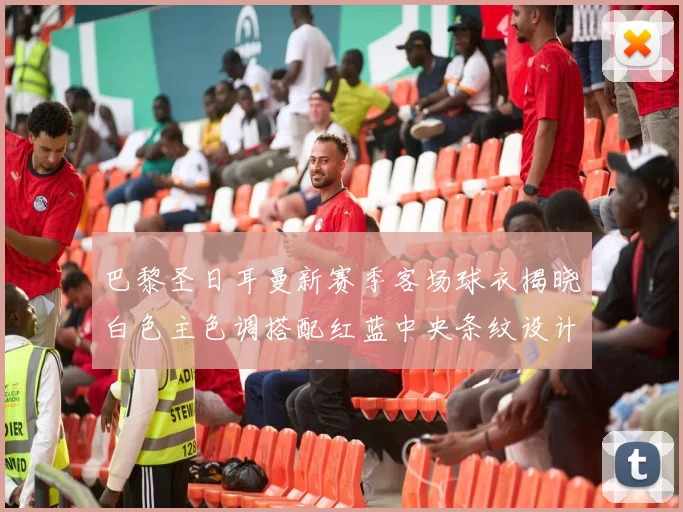 巴黎圣日耳曼新赛季客场球衣揭晓白色主色调搭配红蓝中央条纹设计