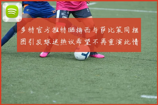 多特官方推特晒梅西与萨比策同框图引发球迷热议希望不再重演此情景