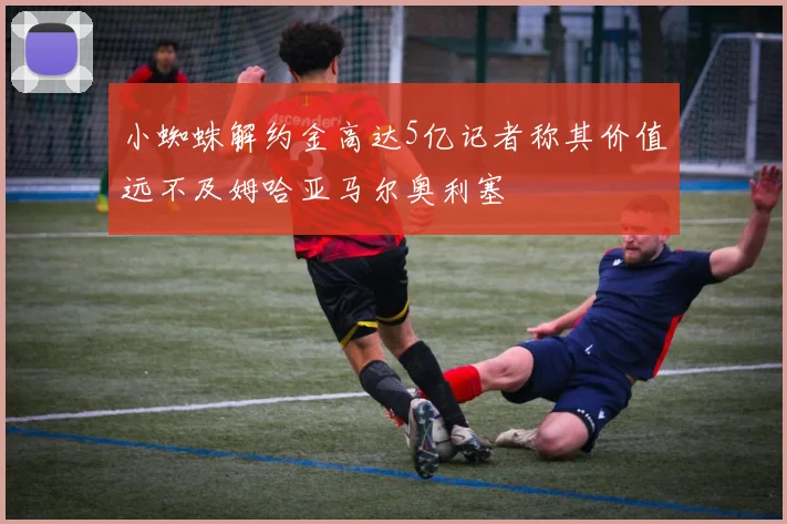 小蜘蛛解约金高达5亿记者称其价值远不及姆哈亚马尔奥利塞