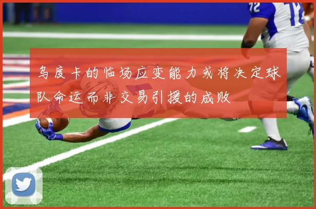 乌度卡的临场应变能力或将决定球队命运而非交易引援的成败