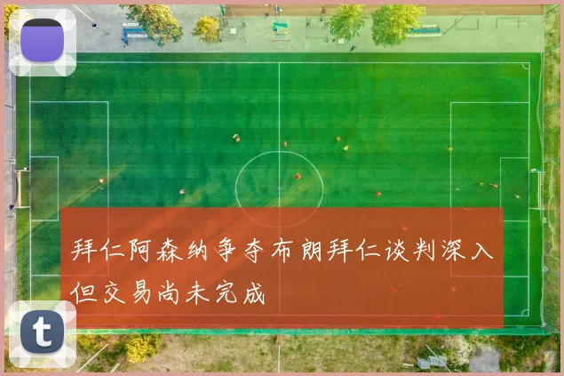 拜仁阿森纳争夺布朗拜仁谈判深入但交易尚未完成