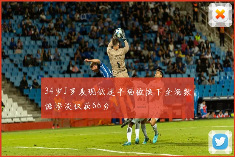 34岁J罗表现低迷半场被换下全场数据惨淡仅获66分