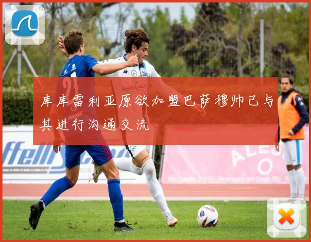 库库雷利亚原欲加盟巴萨穆帅已与其进行沟通交流