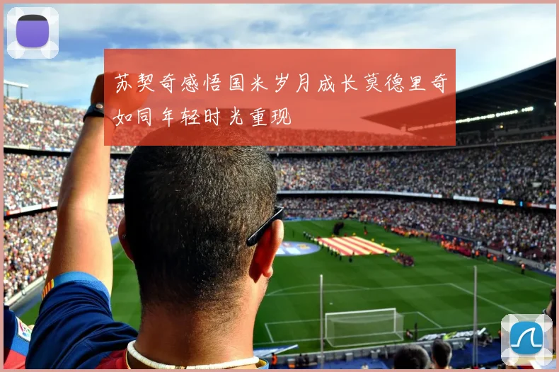 苏契奇感悟国米岁月成长莫德里奇如同年轻时光重现