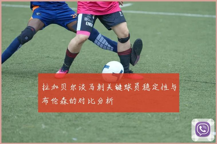 拉加贝尔谈马刺关键球员稳定性与布伦森的对比分析