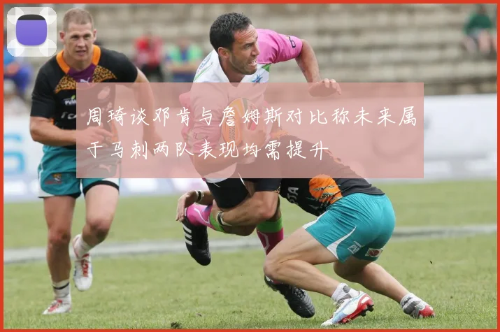 周琦谈邓肯与詹姆斯对比称未来属于马刺两队表现均需提升