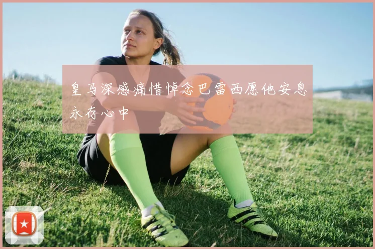 皇马深感痛惜悼念巴雷西愿他安息永存心中
