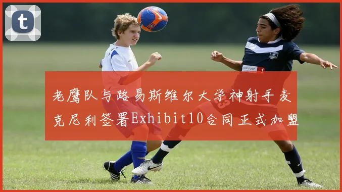 老鹰队与路易斯维尔大学神射手麦克尼利签署Exhibit10合同正式加盟